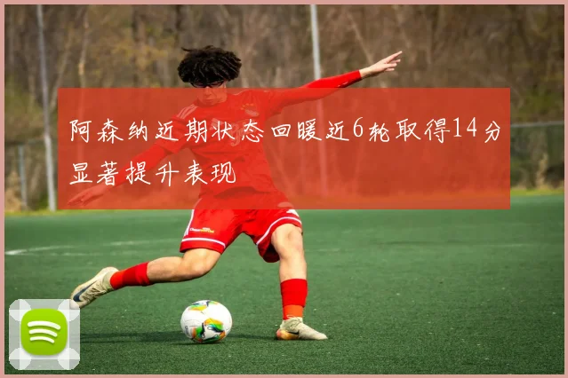 阿森纳近期状态回暖近6轮取得14分显著提升表现