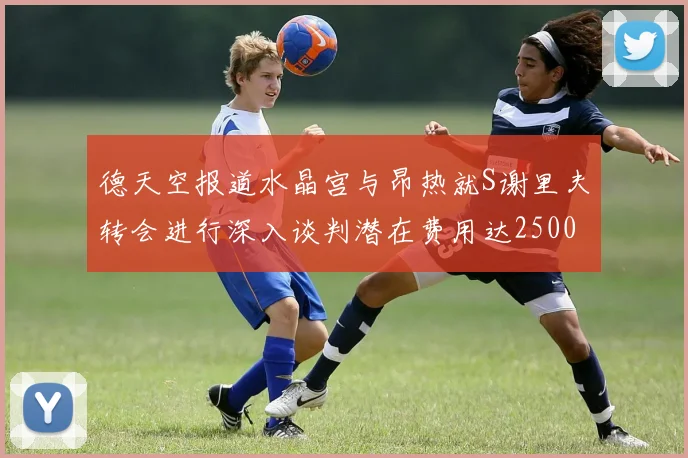 德天空报道水晶宫与昂热就S谢里夫转会进行深入谈判潜在费用达2500万欧元