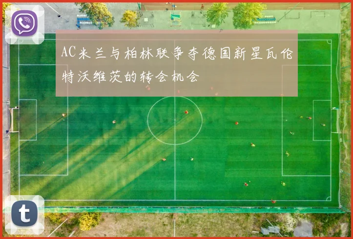 AC米兰与柏林联争夺德国新星瓦伦特沃维茨的转会机会
