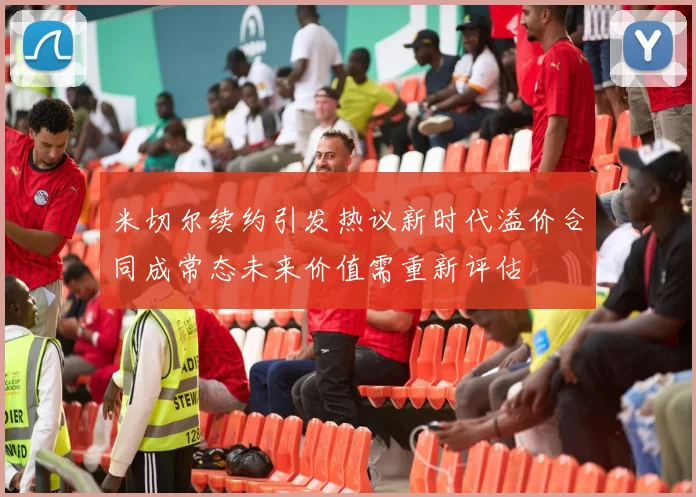 米切尔续约引发热议新时代溢价合同成常态未来价值需重新评估