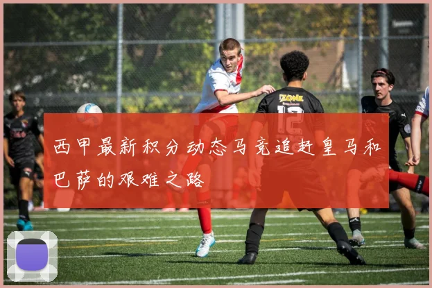 西甲最新积分动态马竞追赶皇马和巴萨的艰难之路