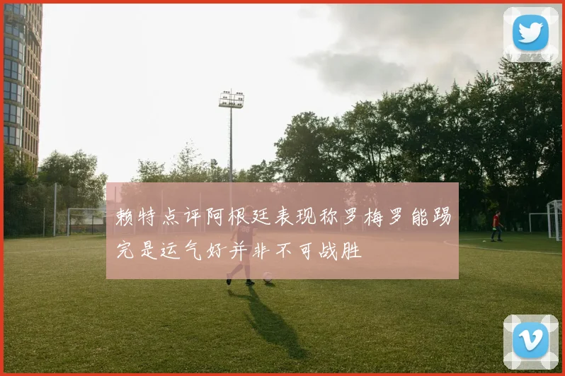 赖特点评阿根廷表现称罗梅罗能踢完是运气好并非不可战胜