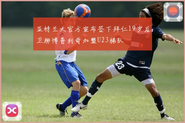 亚特兰大官方宣布签下拜仁19岁后卫柳博普利奇加盟U23梯队