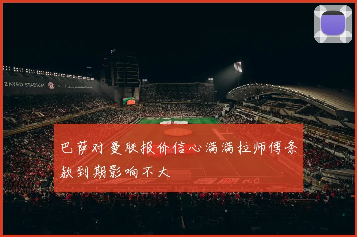 巴萨对曼联报价信心满满拉师傅条款到期影响不大