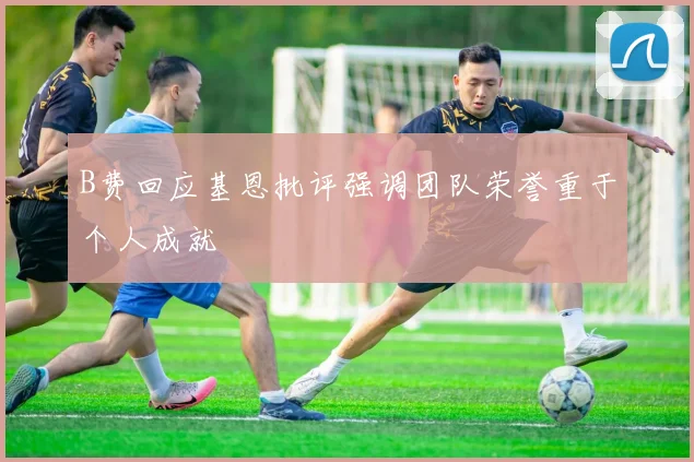 B费回应基恩批评强调团队荣誉重于个人成就