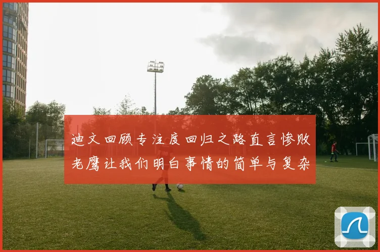 迪文回顾专注度回归之路直言惨败老鹰让我们明白事情的简单与复杂