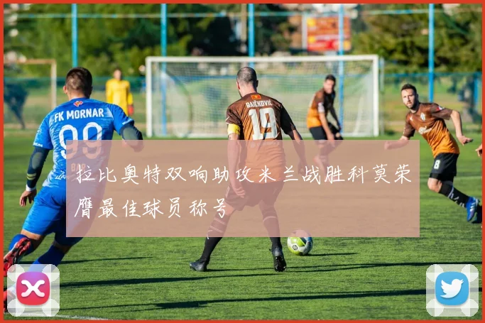拉比奥特双响助攻米兰战胜科莫荣膺最佳球员称号