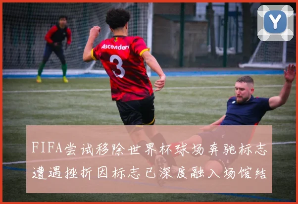 FIFA尝试移除世界杯球场奔驰标志遭遇挫折因标志已深度融入场馆结构