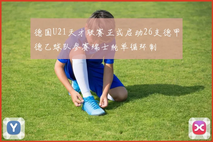德国U21天才联赛正式启动26支德甲德乙球队参赛瑞士轮单循环制