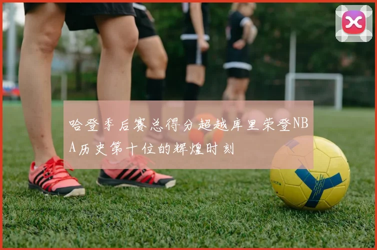 哈登季后赛总得分超越库里荣登NBA历史第十位的辉煌时刻