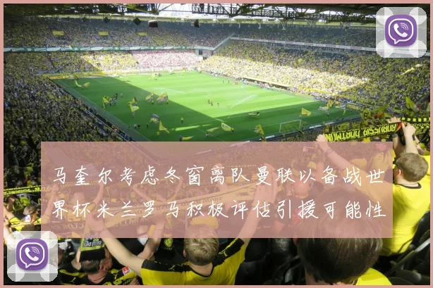 马奎尔考虑冬窗离队曼联以备战世界杯米兰罗马积极评估引援可能性