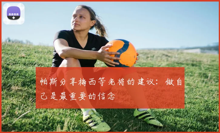 帕斯分享梅西等老将的建议：做自己是最重要的信念