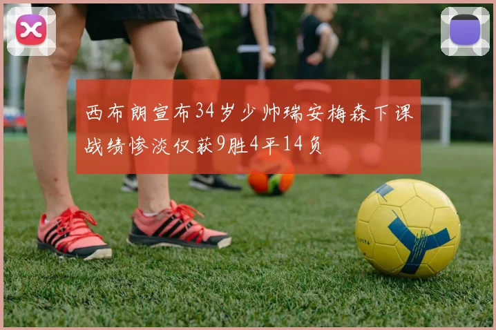 西布朗宣布34岁少帅瑞安梅森下课战绩惨淡仅获9胜4平14负