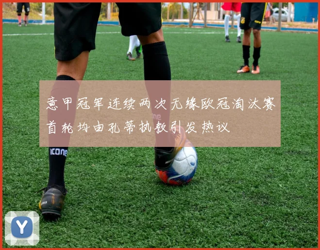 意甲冠军连续两次无缘欧冠淘汰赛首轮均由孔蒂执教引发热议