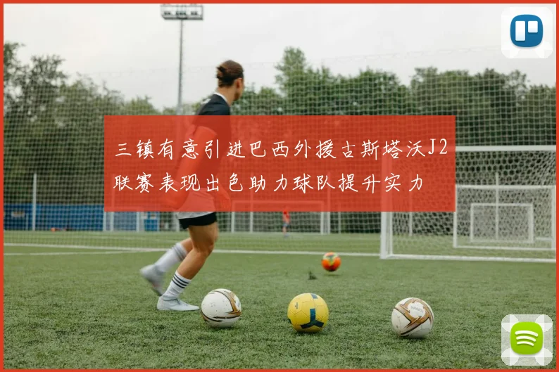 三镇有意引进巴西外援古斯塔沃J2联赛表现出色助力球队提升实力