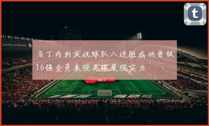 马丁内利庆祝球队八连胜成功晋级16强全员表现亮眼展现实力