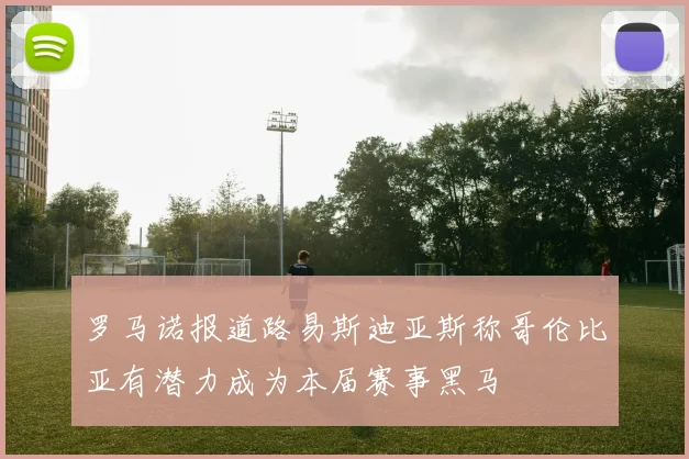 罗马诺报道路易斯迪亚斯称哥伦比亚有潜力成为本届赛事黑马