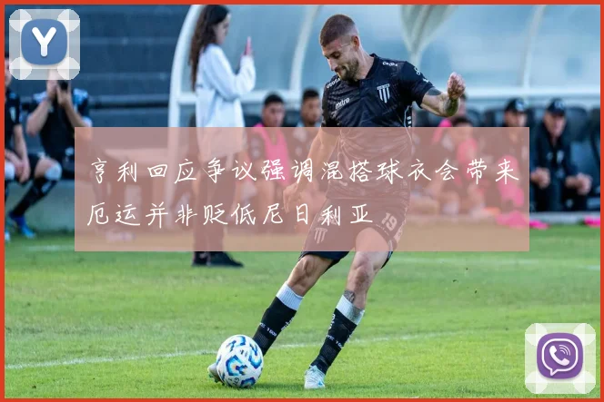 亨利回应争议强调混搭球衣会带来厄运并非贬低尼日利亚