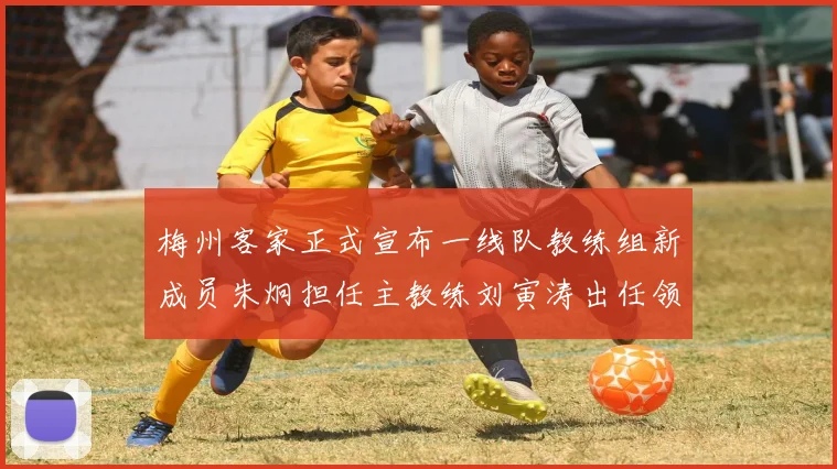 梅州客家正式宣布一线队教练组新成员朱炯担任主教练刘寅涛出任领队
