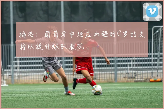 梅洛：葡萄牙中场应加强对C罗的支持以提升球队表现