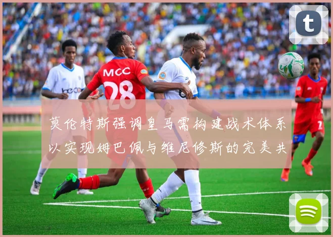 莫伦特斯强调皇马需构建战术体系以实现姆巴佩与维尼修斯的完美共存