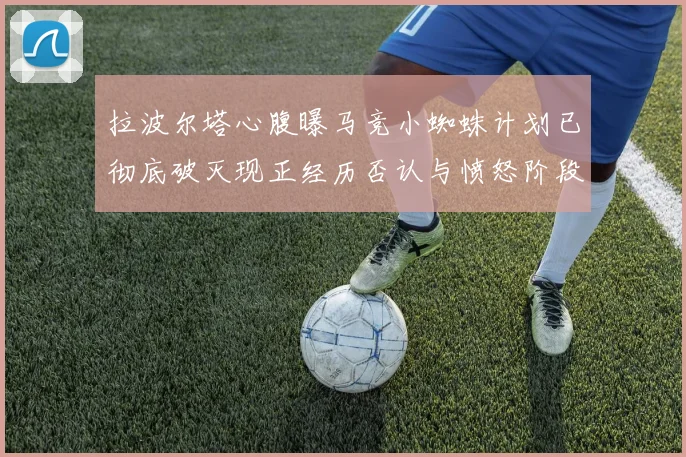拉波尔塔心腹曝马竞小蜘蛛计划已彻底破灭现正经历否认与愤怒阶段