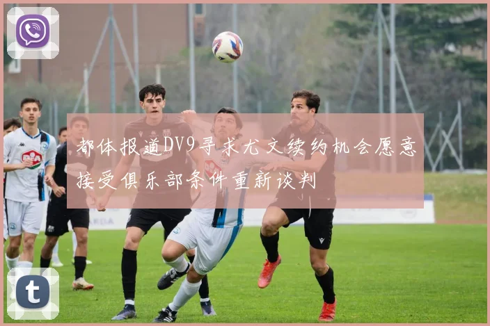都体报道DV9寻求尤文续约机会愿意接受俱乐部条件重新谈判
