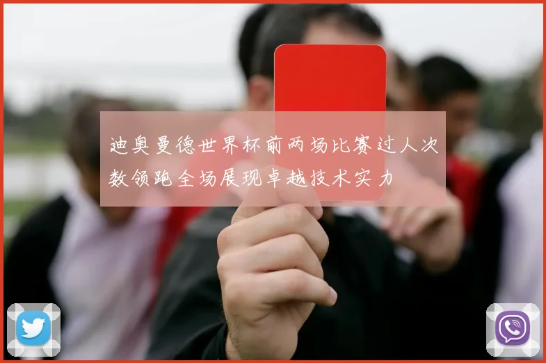 迪奥曼德世界杯前两场比赛过人次数领跑全场展现卓越技术实力