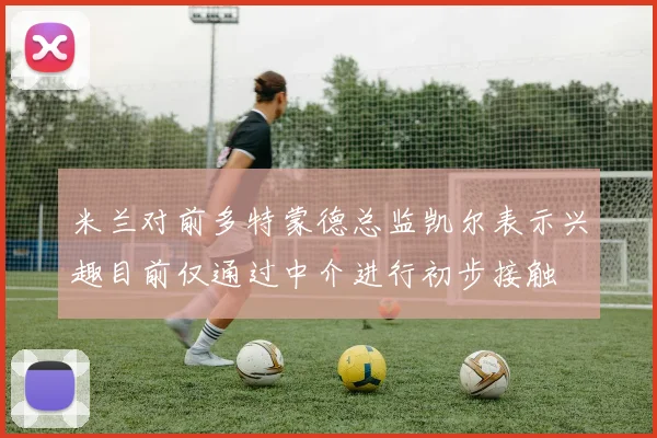 米兰对前多特蒙德总监凯尔表示兴趣目前仅通过中介进行初步接触