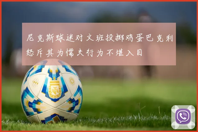 尼克斯球迷对文班投掷鸡蛋巴克利怒斥其为懦夫行为不堪入目