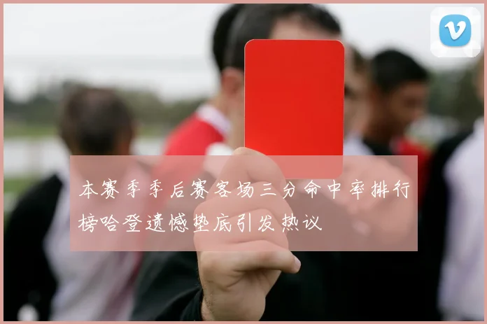 本赛季季后赛客场三分命中率排行榜哈登遗憾垫底引发热议