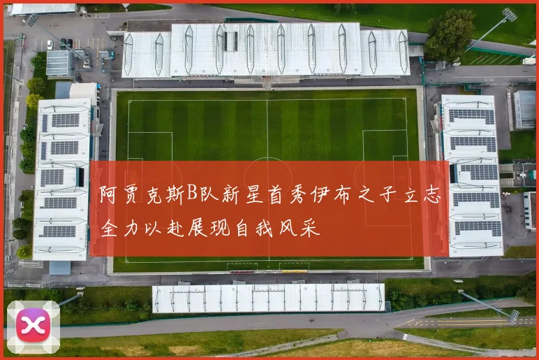 阿贾克斯B队新星首秀伊布之子立志全力以赴展现自我风采