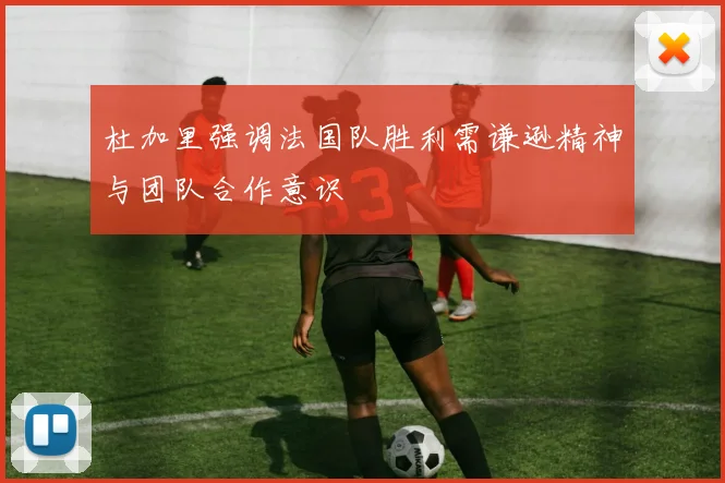 杜加里强调法国队胜利需谦逊精神与团队合作意识
